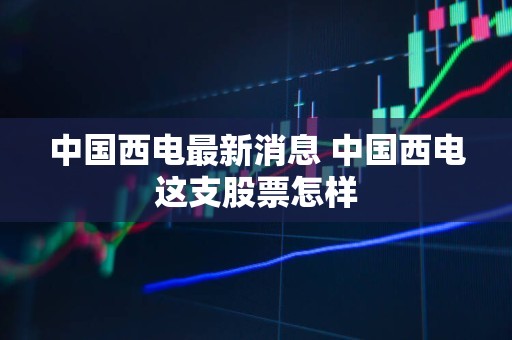 中國西電最新利好，自然美景之旅帶來內(nèi)心平靜之旅